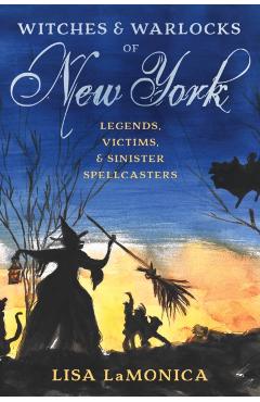 Witches and Warlocks of New York: Legends, Victims, and Sinister Spellcasters - Lisa Lamonica