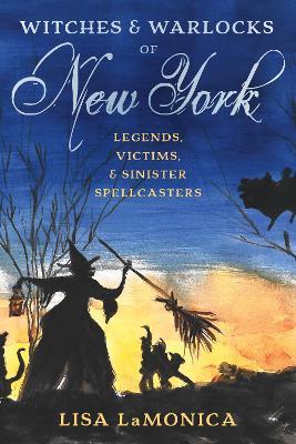 Witches and Warlocks of New York: Legends, Victims, and Sinister Spellcasters - Lisa Lamonica