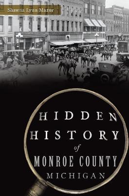 Hidden History of Monroe County, Michigan - Shawna Lynn Mazur