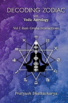 Decoding Zodiac with Vedic Astrology: Vol I: Rasi-Graha Interactions - Pratyush Bhattacharya