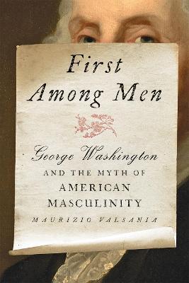 First Among Men: George Washington and the Myth of American Masculinity - Maurizio Valsania