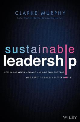Sustainable Leadership: Lessons of Vision, Courage, and Grit from the Ceos Who Dared to Build a Better World - Clarke Murphy