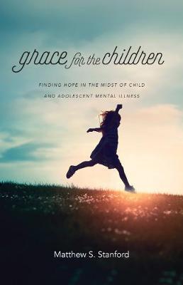 Grace for the Children: Finding Hope in the Midst of Child and Adolescent Mental Illness - Matthew S. Stanford