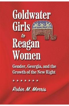 Poza produsului Goldwater Girls to Reagan Women: Gender, Georgia, and the Growth of the New Right - Robin M. Morris