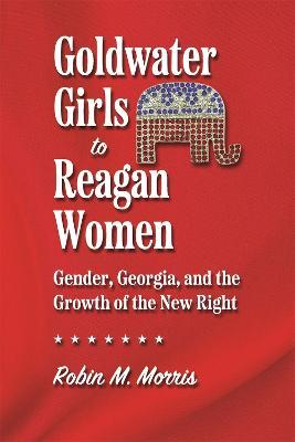 Goldwater Girls to Reagan Women: Gender, Georgia, and the Growth of the New Right - Robin M. Morris
