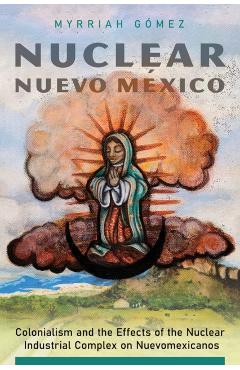 Nuclear Nuevo México: Colonialism and the Effects of the Nuclear Industrial Complex on Nuevomexicanos - Myrriah Gómez
