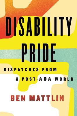Disability Pride: Dispatches from a Post-ADA World - Ben Mattlin