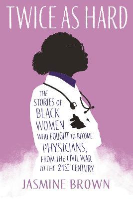 Twice as Hard: The Stories of Black Women Who Fought to Become Physicians, from the Civil War to the Twenty-First Century - Jasmine Brown