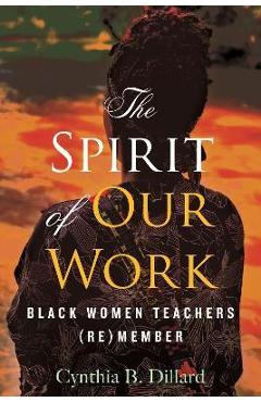 Coperta cărții 'The Spirit of Our Work: Black Women Teachers (Re)Member - Cynthia Dillard'