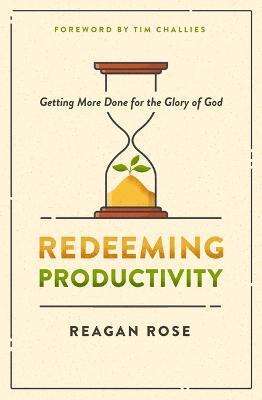 Redeeming Productivity: Getting More Done for the Glory of God - Reagan Rose