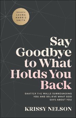 Say Goodbye to What Holds You Back: Shatter the Walls Surrounding You and Believe What God Says about You - Krissy Nelson
