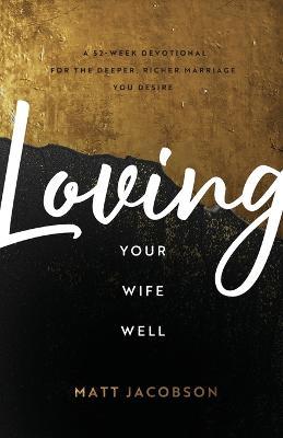 Loving Your Wife Well: A 52-Week Devotional for the Deeper, Richer Marriage You Desire - Matt Jacobson
