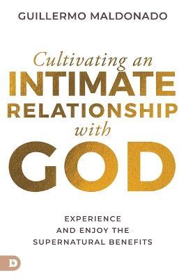 Cultivating an Intimate Relationship with God: Experience and Enjoy the Supernatural Benefits - Guillermo Maldonado