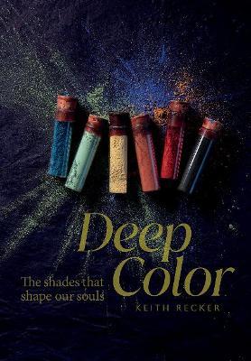 Deep Color: The Shades That Shape Our Souls - Keith Recker