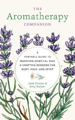 The Aromatherapy Companion: A Portable Guide to Blending Essential Oils and Crafting Remedies for Body, Mind, and Spirit - Jade Shutes