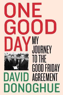 One Good Day: My Journey to the Good Friday Agreement - David Donoghue