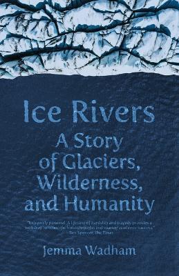 Ice Rivers: A Story of Glaciers, Wilderness, and Humanity - Jemma Wadham