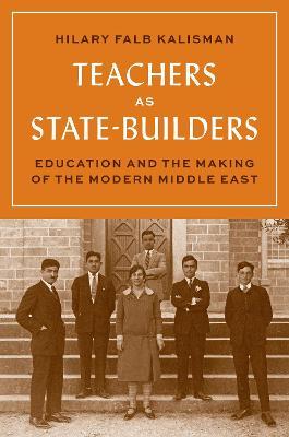 Teachers as State-Builders: Education and the Making of the Modern Middle East - Hilary Falb Kalisman