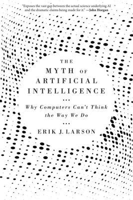 The Myth of Artificial Intelligence: Why Computers Can't Think the Way We Do - Erik J. Larson