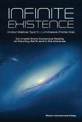 Infinite Existence: Indomitable Spirit - Limitless Potential - Co-create One's Conscious Reality on Country, Earth and in the Universe: In - Shawn Wondunna-foley
