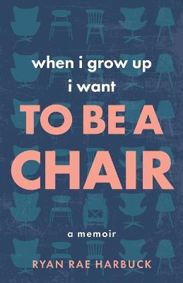 When I Grow Up I Want to Be a Chair: A Memoir - Ryan Rae Harbuck