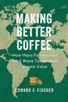 Making Better Coffee: How Maya Farmers and Third Wave Tastemakers Create Value - Edward F. Fischer