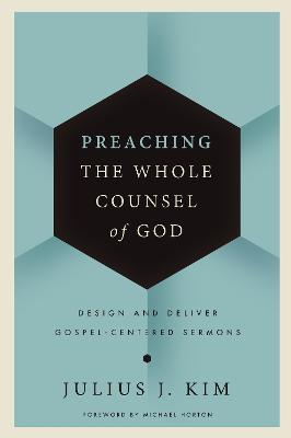 Preaching the Whole Counsel of God: Design and Deliver Gospel-Centered Sermons - Julius Kim
