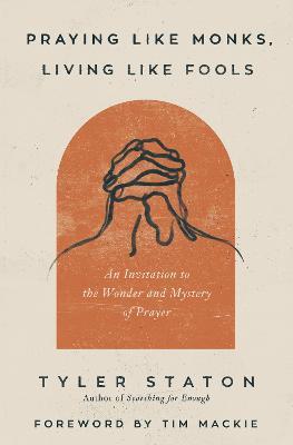 Praying Like Monks, Living Like Fools: An Invitation to the Wonder and Mystery of Prayer - Tyler Staton