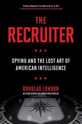 The Recruiter: Spying and the Lost Art of American Intelligence - Douglas London