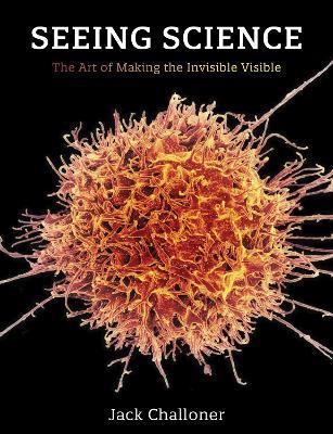 Seeing Science: The Art of Making the Invisible Visible - Jack Challoner