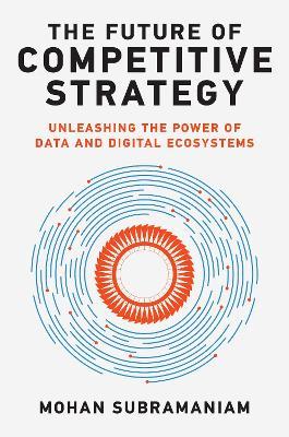 The Future of Competitive Strategy: Unleashing the Power of Data and Digital Ecosystems - Mohan Subramaniam