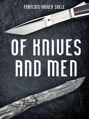 Of Knives and Men: Great Knifecrafters of the World and Their Works - Francois-xavier Salle