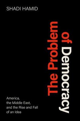 The Problem of Democracy: America, the Middle East, and the Rise and Fall of an Idea - Shadi Hamid