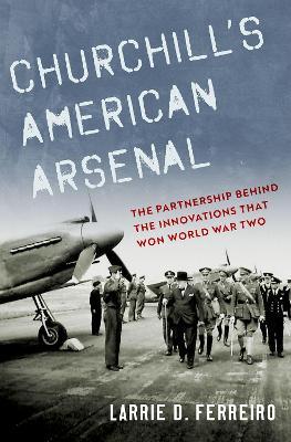 Churchill's American Arsenal: The Partnership Behind the Innovations That Won World War Two - Larrie D. Ferreiro