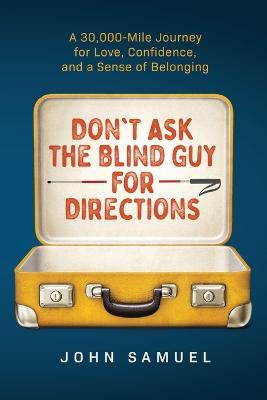 Don't Ask the Blind Guy for Directions: A 30,000-Mile Journey for Love, Confidence and a Sense of Belonging - John Samuel