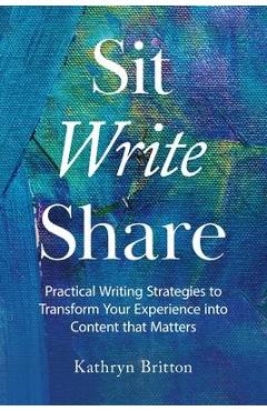 Coperta cărții 'Sit Write Share: Practical Writing Strategies to Transform Your Experience into Content that Matters - Kathryn Britton'