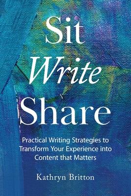 Sit Write Share: Practical Writing Strategies to Transform Your Experience into Content that Matters - Kathryn Britton
