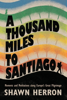 A Thousand Miles To Santiago: Moments and Mediations along Europe's Great Pilgrimage - Shawn Herron