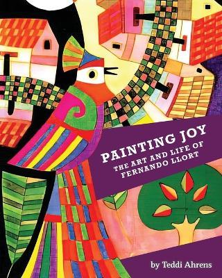 Painting Joy: The Art and Life of Fernando Llort - Teddi Ahrens