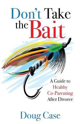 Don't Take the Bait: A Guide to Healthy Co-Parenting After Divorce - Doug Case