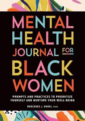 Mental Health Journal for Black Women: Prompts and Practices to Prioritize Yourself and Nurture Your Well-Being - Mercedes J. Okosi