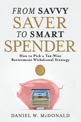 From Savvy Saver to Smart Spender: How to Pick a Tax-Wise Retirement Withdrawal Strategy - Daniel W. Mcdonald