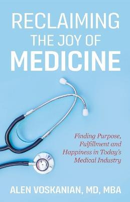 Reclaiming the Joy of Medicine: Finding Purpose, Fulfillment, and Happiness in Today's Medical Industry - Alen Voskanian