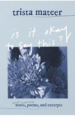 Coperta cărții 'is it okay to say this?: brief collected notes, poems, and excerpts - Trista Mateer'