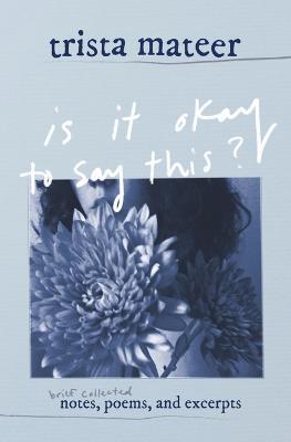 is it okay to say this?: brief collected notes, poems, and excerpts - Trista Mateer