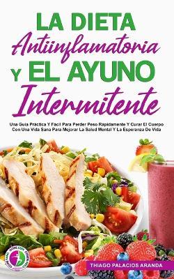 La Dieta Antiinflamatoria Y El Ayuno Intermitente: Una Gua Prctica Y Fcil Para Perder Peso Rpidamente Y Curar El Cuerpo Con Una Vida Sana Para Mej - Thiago Palacios Aranda