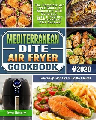 Mediterranean Diet Air Fryer Cookbook 2020: The Complete Air Fryer Guide for Beginners with Delicious, Easy & Healthy Mediterranean Diet Recipes to Lo - David Mendoza