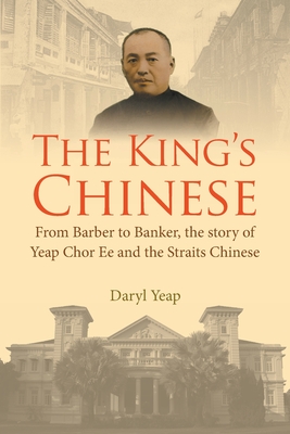 King's Chinese, The: From Barber to Banker, the Story of Yeap Chor Ee and the Straits Chinese - Daryl Yeap