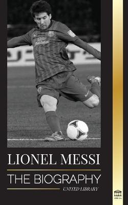 Lionel Messi: The Biography of Barcelona's Greatest Professional Soccer (Football) Player - United Library