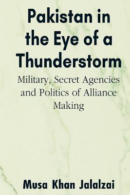 Pakistan in the Eye of a Thunderstorm: Military, Secret Agencies and Politics of Alliance Making - Musa Khan Jalalzai